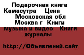 Подарочная книга “Камасутра“ › Цена ­ 2 000 - Московская обл., Москва г. Книги, музыка и видео » Книги, журналы   